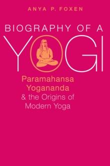 Biography of a Yogi : Paramahansa Yogananda and the Origins of Modern Yoga