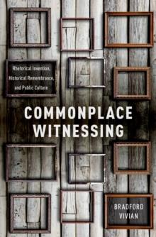 Commonplace Witnessing : Rhetorical Invention, Historical Remembrance, and Public Culture