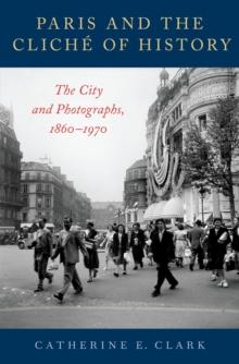 Paris and the Cliche of History : The City and Photographs, 1860-1970