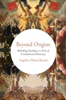 Beyond Origins : Rethinking Founding in a Time of Constitutional Democracy