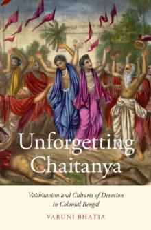 Unforgetting Chaitanya : Vaishnavism and Cultures of Devotion in Colonial Bengal