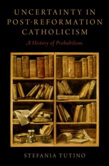 Uncertainty in Post-Reformation Catholicism : A History of Probabilism