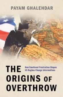 The Origins of Overthrow : How Emotional Frustration Shapes US Regime Change Interventions