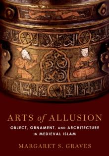 Arts of Allusion : Object, Ornament, and Architecture in Medieval Islam