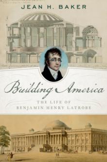 Building America : The Life of Benjamin Henry Latrobe