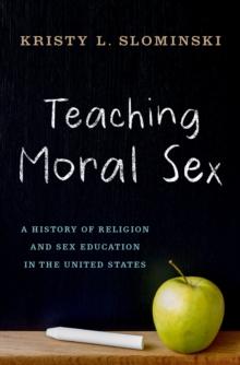 Teaching Moral Sex : A History of Religion and Sex Education in the United States