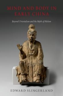 Mind and Body in Early China : Beyond Orientalism and the Myth of Holism