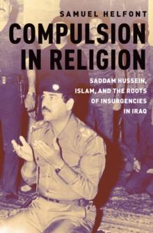 Compulsion in Religion : Saddam Hussein, Islam, and the Roots of Insurgencies in Iraq