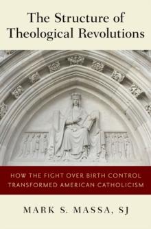 The Structure of Theological Revolutions : How the Fight Over Birth Control Transformed American Catholicism