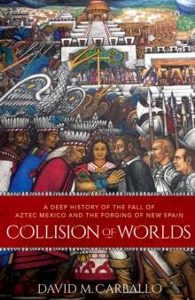 Collision of Worlds : A Deep History of the Fall of Aztec Mexico and the Forging of New Spain