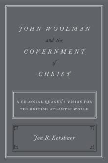 John Woolman and the Government of Christ : A Colonial Quaker's Vision for the British Atlantic World