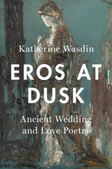 Eros at Dusk : Ancient Wedding and Love Poetry