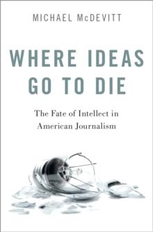 Where Ideas Go to Die : The Fate of Intellect in American Journalism