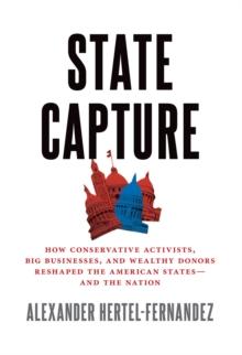 State Capture : How Conservative Activists, Big Businesses, and Wealthy Donors Reshaped the American States -- and the Nation