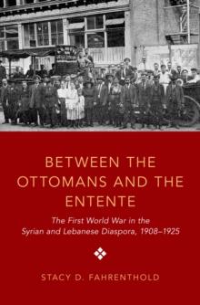 Between the Ottomans and the Entente : The First World War in the Syrian and Lebanese Diaspora, 1908-1925