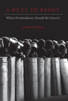 A Duty to Resist : When Disobedience Should Be Uncivil