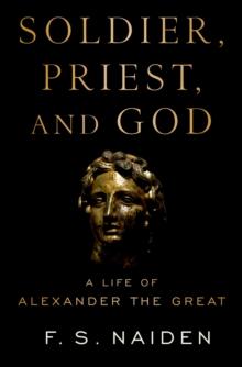 Soldier, Priest, and God : A Life of Alexander the Great