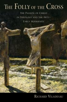 The Folly of the Cross : The Passion of Christ in Theology and the Arts in Early Modernity