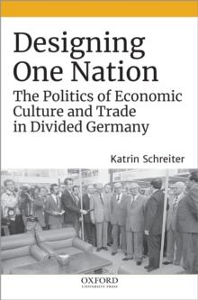 Designing One Nation : The Politics of Economic Culture and Trade in Divided Germany