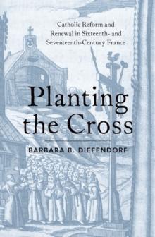 Planting the Cross : Catholic Reform and Renewal in Sixteenth- and Seventeenth-Century France