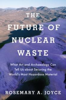 The Future of Nuclear Waste : What Art and Archaeology Can Tell Us about Securing the World's Most Hazardous Material