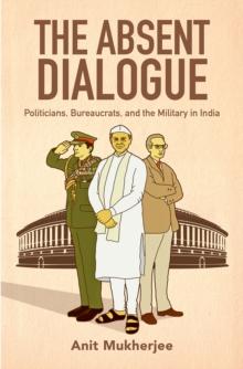 The Absent Dialogue : Politicians, Bureaucrats, and the Military in India