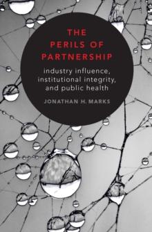 The Perils of Partnership : Industry Influence, Institutional Integrity, and Public Health