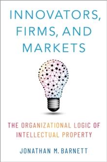 Innovators, Firms, and Markets : The Organizational Logic of Intellectual Property