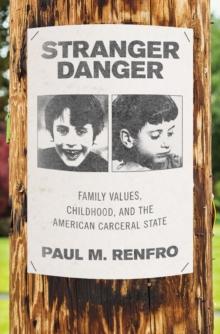 Stranger Danger : Family Values, Childhood, and the American Carceral State