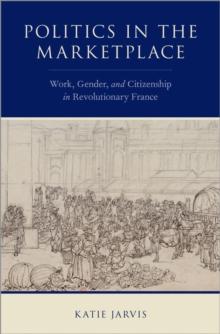 Politics in the Marketplace : Work, Gender, and Citizenship in Revolutionary France