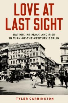 Love at Last Sight : Dating, Intimacy, and Risk in Turn-of-the-Century Berlin