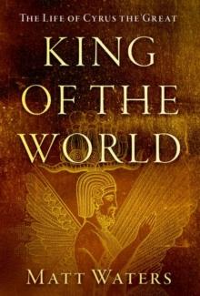 King of the World : The Life of Cyrus the Great