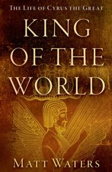 King of the World : The Life of Cyrus the Great