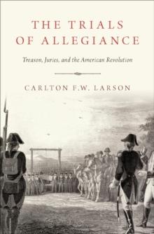 The Trials of Allegiance : Treason, Juries, and the American Revolution