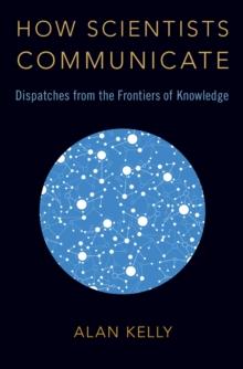 How Scientists Communicate : Dispatches from the Frontiers of Knowledge