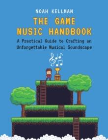 The Game Music Handbook : A Practical Guide to Crafting an Unforgettable Musical Soundscape