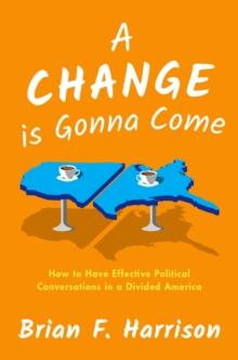 A Change is Gonna Come : How to Have Effective Political Conversations in a Divided America