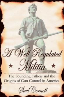 A Well-Regulated Militia : The Founding Fathers and the Origins of Gun Control in America