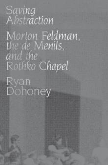 Saving Abstraction : Morton Feldman, the de Menils, and the Rothko Chapel