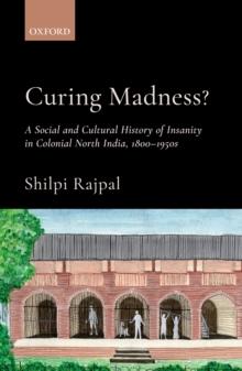 Curing Madness? : A Social and Cultural History of Insanity in Colonial North India, 1800-1950s