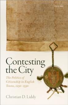 Contesting the City : The Politics of Citizenship in English Towns, 1250 - 1530