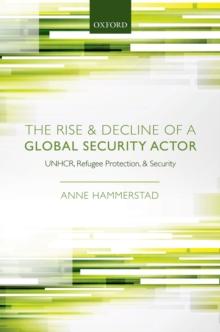 The Rise and Decline of a Global Security Actor : UNHCR, Refugee Protection and Security