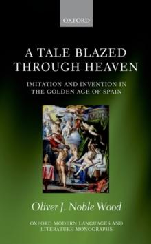 A Tale Blazed Through Heaven : Imitation and Invention in the Golden Age of Spain