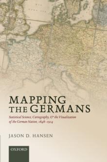 Mapping the Germans : Statistical Science, Cartography, and the Visualization of the German Nation, 1848-1914