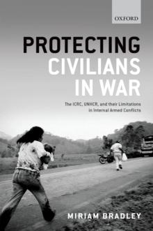 Protecting Civilians in War : The ICRC, UNHCR, and Their Limitations in Internal Armed Conflicts