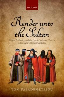 Render unto the Sultan : Power, Authority, and the Greek Orthodox Church in the Early Ottoman Centuries