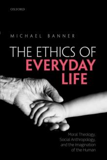 The Ethics of Everyday Life : Moral Theology, Social Anthropology, and the Imagination of the Human