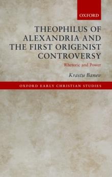 Theophilus of Alexandria and the First Origenist Controversy : Rhetoric and Power