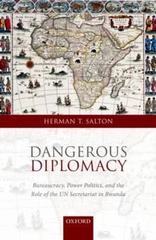 Dangerous Diplomacy : Bureaucracy, Power Politics,  and the Role of the UN Secretariat in Rwanda