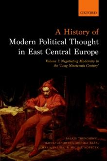 A History of Modern Political Thought in East Central Europe : Volume I: Negotiating Modernity in the 'Long Nineteenth Century'